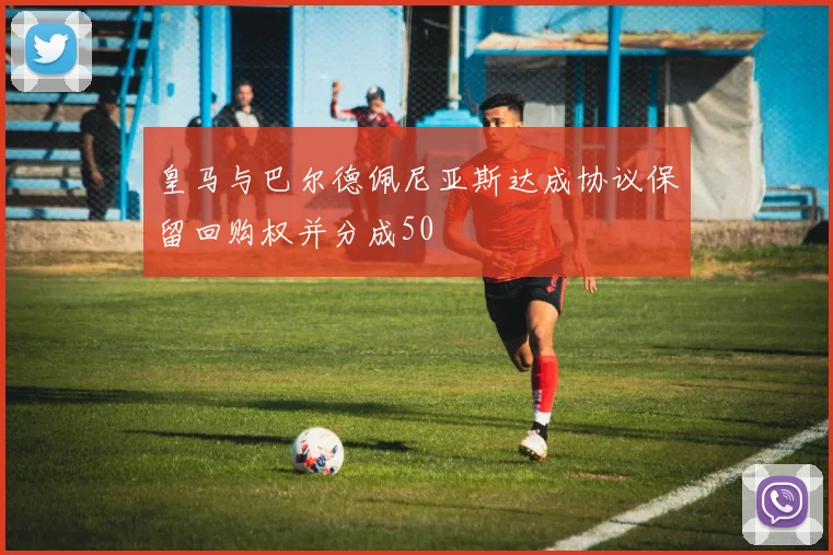 皇马与巴尔德佩尼亚斯达成协议保留回购权并分成50