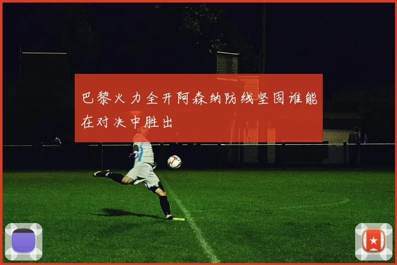 巴黎火力全开阿森纳防线坚固谁能在对决中胜出