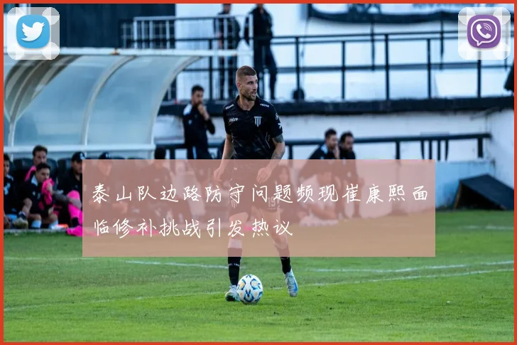 泰山队边路防守问题频现崔康熙面临修补挑战引发热议