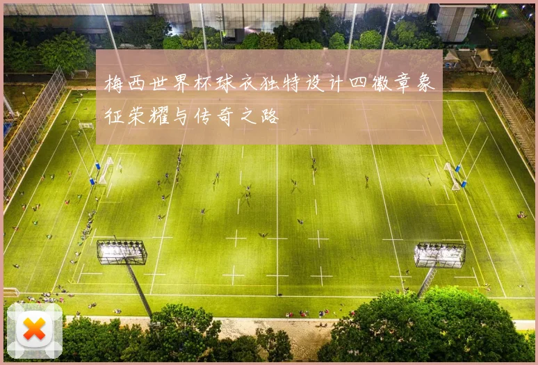 梅西世界杯球衣独特设计四徽章象征荣耀与传奇之路