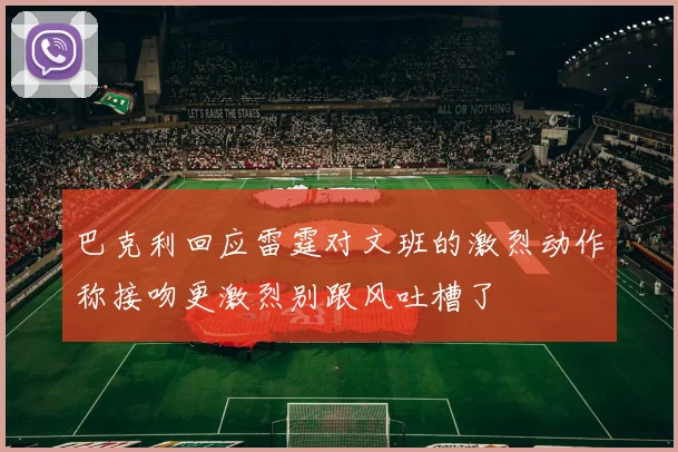 巴克利回应雷霆对文班的激烈动作称接吻更激烈别跟风吐槽了