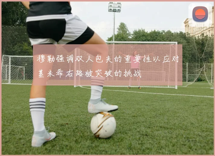 穆勒强调双人包夹的重要性以应对基米希右路被突破的挑战