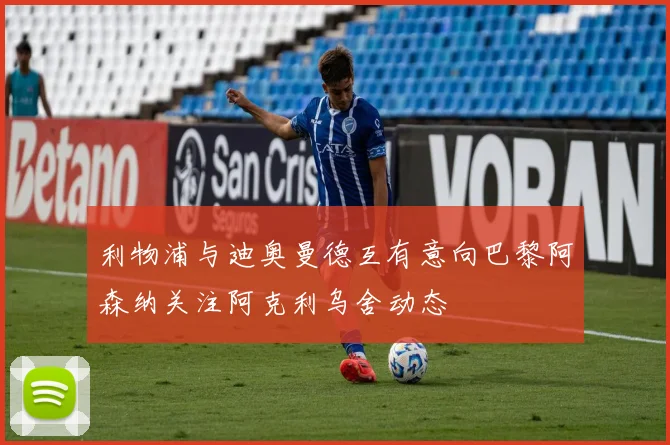 利物浦与迪奥曼德互有意向巴黎阿森纳关注阿克利乌舍动态