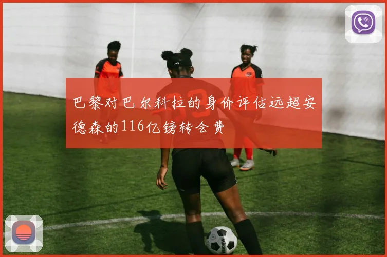 巴黎对巴尔科拉的身价评估远超安德森的116亿镑转会费
