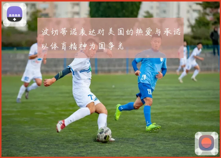 波切蒂诺表达对美国的热爱与承诺以体育精神为国争光