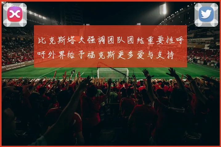 比克斯塔夫强调团队团结重要性呼吁外界给予福克斯更多爱与支持