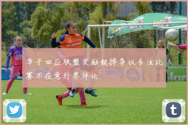华子回应联盟奖励假摔争议专注比赛不在意外界评论