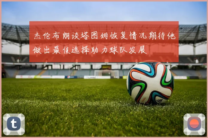 杰伦布朗谈塔图姆恢复情况期待他做出最佳选择助力球队发展
