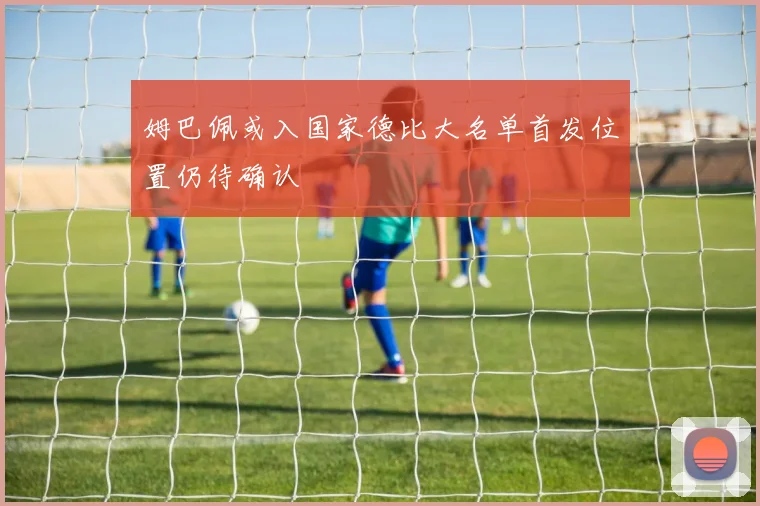 姆巴佩或入国家德比大名单首发位置仍待确认