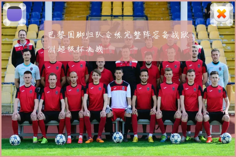巴黎国脚归队合练完整阵容备战欧洲超级杯决战