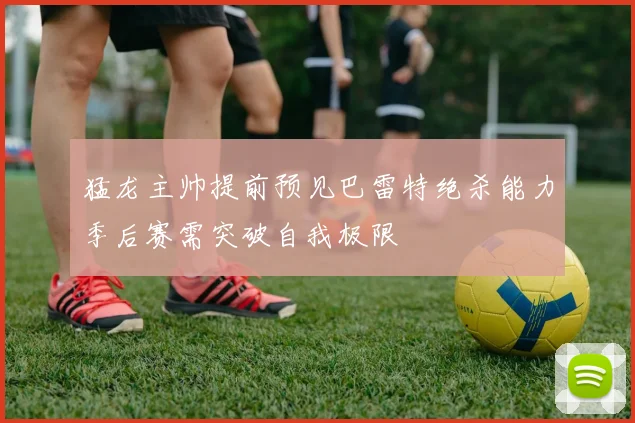 猛龙主帅提前预见巴雷特绝杀能力季后赛需突破自我极限