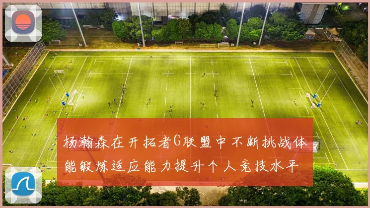 杨瀚森在开拓者G联盟中不断挑战体能锻炼适应能力提升个人竞技水平