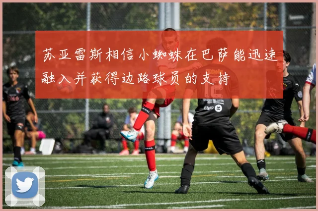 苏亚雷斯相信小蜘蛛在巴萨能迅速融入并获得边路球员的支持