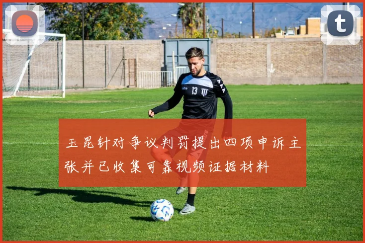 玉昆针对争议判罚提出四项申诉主张并已收集可靠视频证据材料