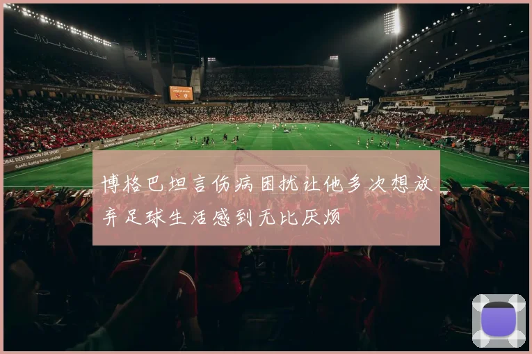 博格巴坦言伤病困扰让他多次想放弃足球生活感到无比厌烦