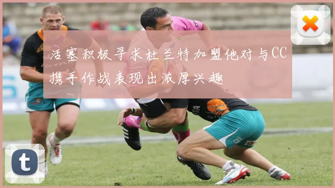 活塞积极寻求杜兰特加盟他对与CC携手作战表现出浓厚兴趣