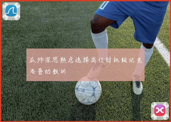 瓜帅深思熟虑选择离任时机铭记克洛普的教训