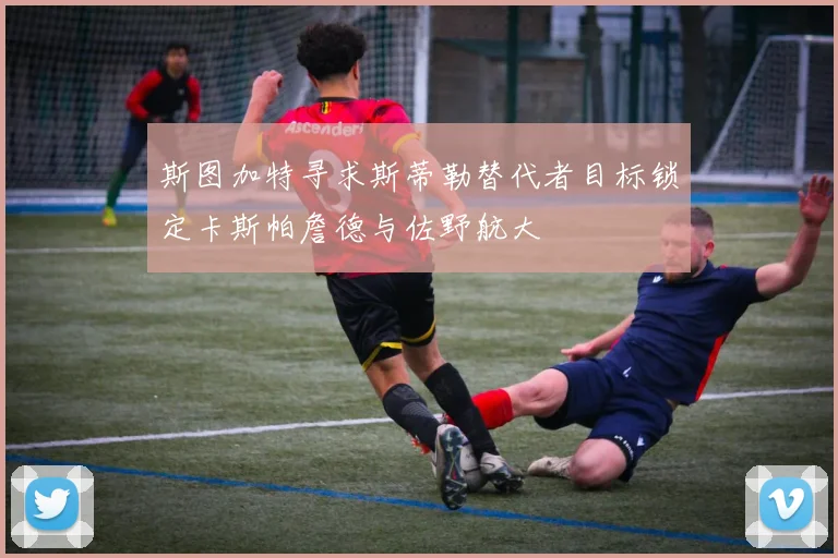 斯图加特寻求斯蒂勒替代者目标锁定卡斯帕詹德与佐野航大
