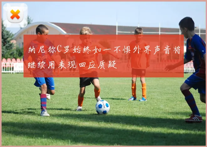 纳尼称C罗始终如一不惧外界声音将继续用表现回应质疑