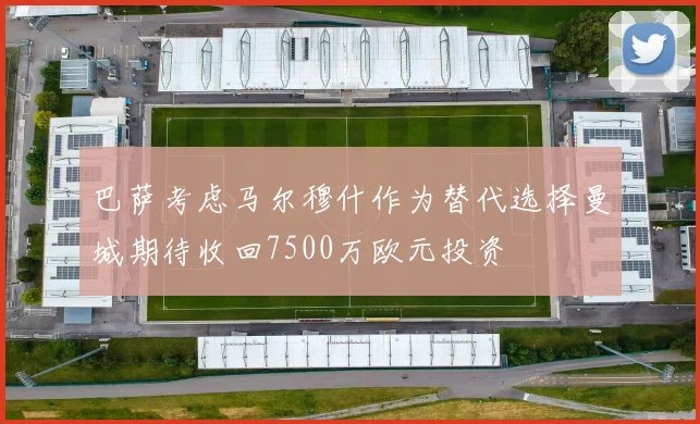 巴萨考虑马尔穆什作为替代选择曼城期待收回7500万欧元投资