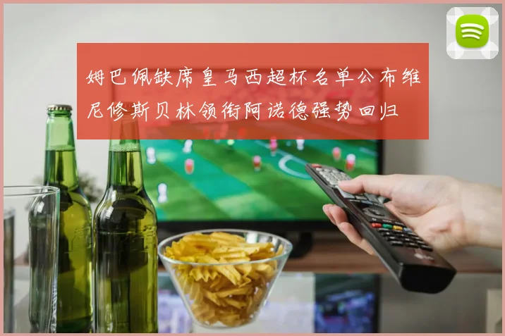 姆巴佩缺席皇马西超杯名单公布维尼修斯贝林领衔阿诺德强势回归