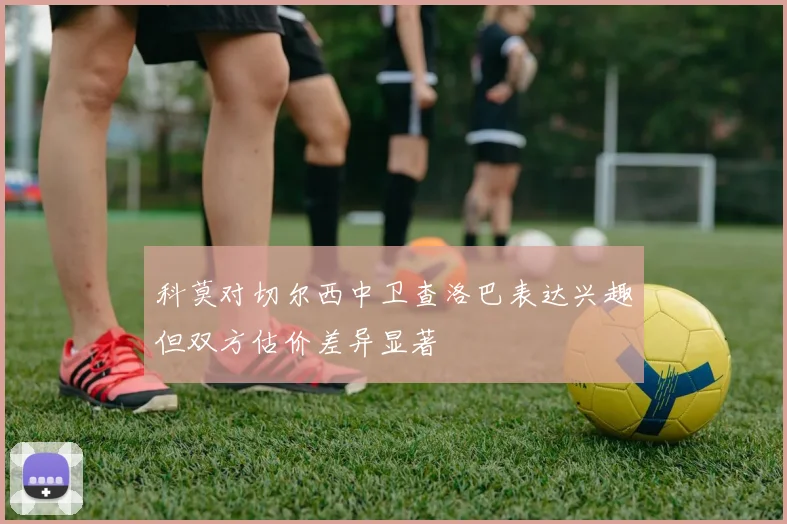 科莫对切尔西中卫查洛巴表达兴趣但双方估价差异显著