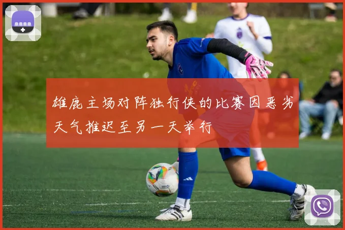 雄鹿主场对阵独行侠的比赛因恶劣天气推迟至另一天举行