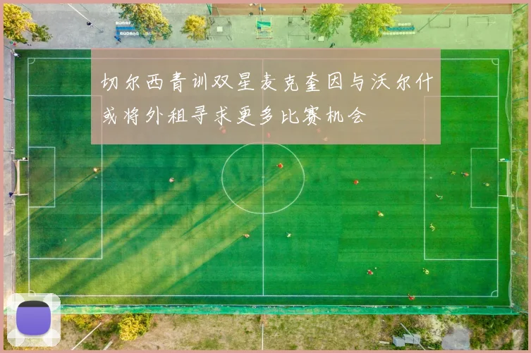切尔西青训双星麦克奎因与沃尔什或将外租寻求更多比赛机会