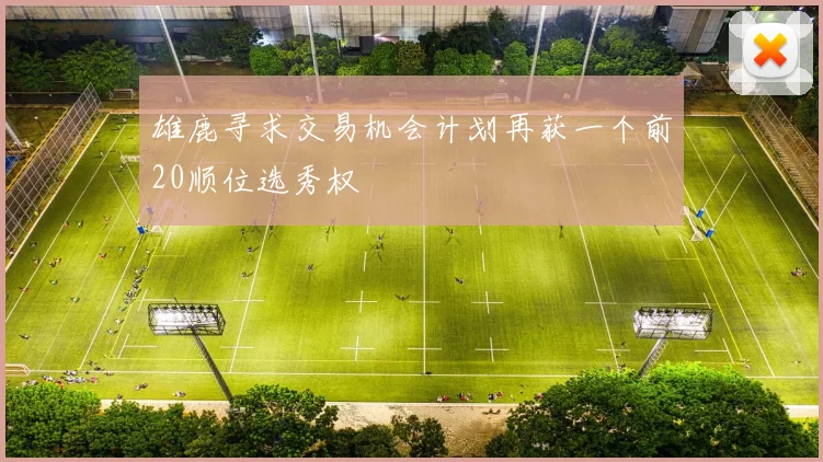 雄鹿寻求交易机会计划再获一个前20顺位选秀权