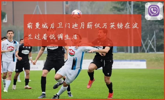 前曼城后卫门迪月薪仅万英镑在波兰过着低调生活