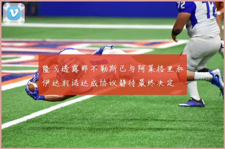 隆戈透露那不勒斯已与阿莱格里和伊达利诺达成协议静待最终决定